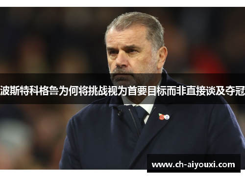 波斯特科格鲁为何将挑战视为首要目标而非直接谈及夺冠