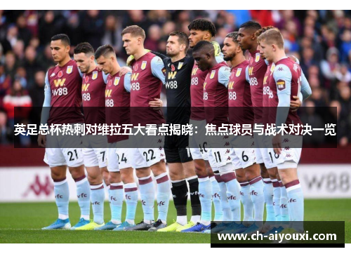 英足总杯热刺对维拉五大看点揭晓：焦点球员与战术对决一览