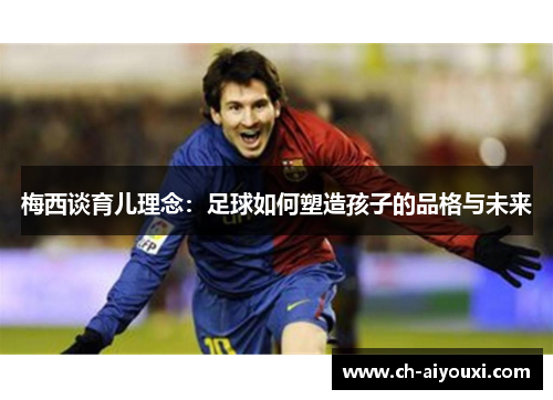 梅西谈育儿理念：足球如何塑造孩子的品格与未来