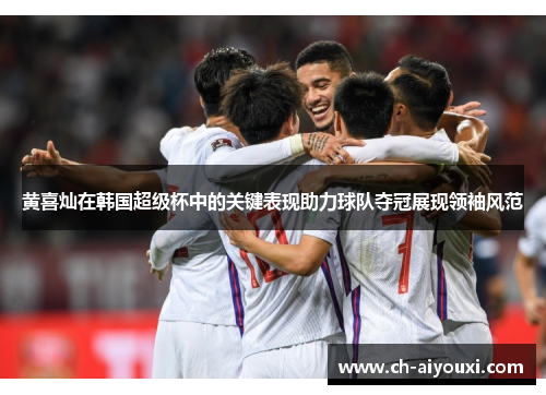 黄喜灿在韩国超级杯中的关键表现助力球队夺冠展现领袖风范