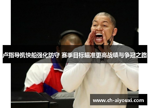 卢指导携快船强化防守 赛季目标瞄准更高战绩与争冠之路