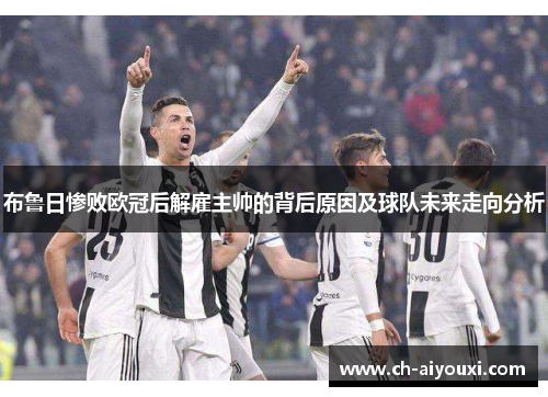 布鲁日惨败欧冠后解雇主帅的背后原因及球队未来走向分析