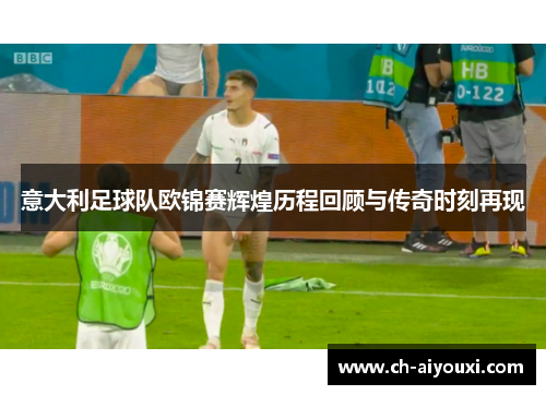 意大利足球队欧锦赛辉煌历程回顾与传奇时刻再现