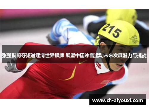 张楚桐勇夺短道速滑世界银牌 展望中国冰雪运动未来发展潜力与挑战
