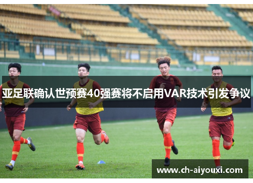 亚足联确认世预赛40强赛将不启用VAR技术引发争议