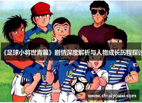 《足球小将世青篇》剧情深度解析与人物成长历程探讨
