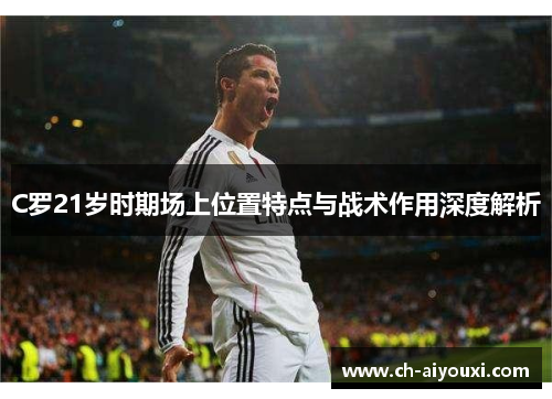 C罗21岁时期场上位置特点与战术作用深度解析