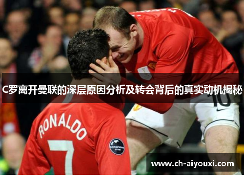 C罗离开曼联的深层原因分析及转会背后的真实动机揭秘