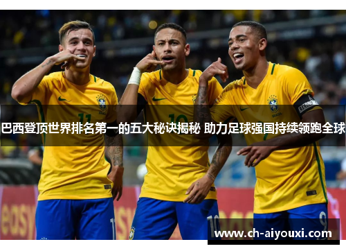 巴西登顶世界排名第一的五大秘诀揭秘 助力足球强国持续领跑全球
