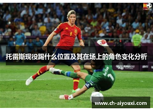 托雷斯现役踢什么位置及其在场上的角色变化分析