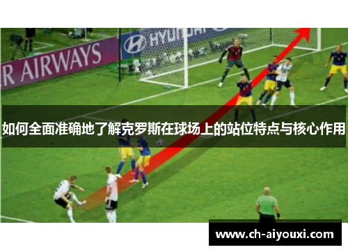 如何全面准确地了解克罗斯在球场上的站位特点与核心作用 如何全面准确地了解克罗斯在球场上的站位特点与核心作用
