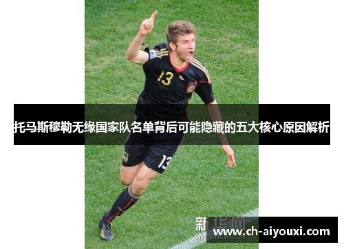 托马斯穆勒无缘国家队名单背后可能隐藏的五大核心原因解析 托马斯穆勒无缘国家队名单背后可能隐藏的五大核心原因解析