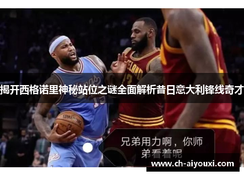 揭开西格诺里神秘站位之谜全面解析昔日意大利锋线奇才