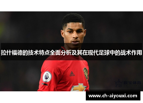 拉什福德的技术特点全面分析及其在现代足球中的战术作用