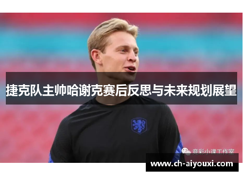 捷克队主帅哈谢克赛后反思与未来规划展望 捷克队主帅哈谢克赛后反思与未来规划展望