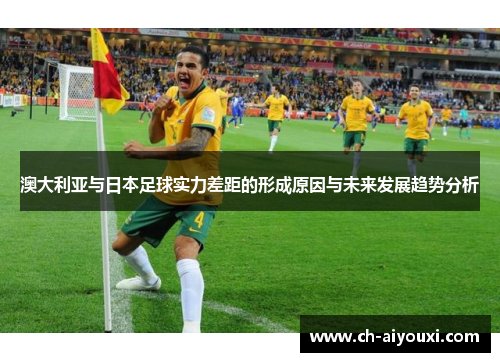 澳大利亚与日本足球实力差距的形成原因与未来发展趋势分析 澳大利亚与日本足球实力差距的形成原因与未来发展趋势分析