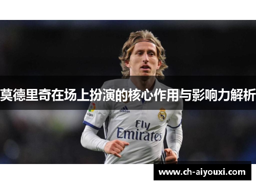 莫德里奇在场上扮演的核心作用与影响力解析 莫德里奇在场上扮演的核心作用与影响力解析