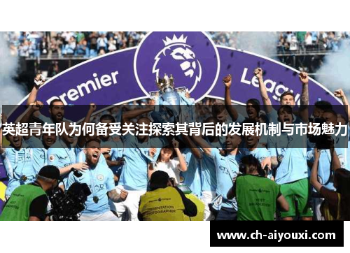 英超青年队为何备受关注探索其背后的发展机制与市场魅力 英超青年队为何备受关注探索其背后的发展机制与市场魅力
