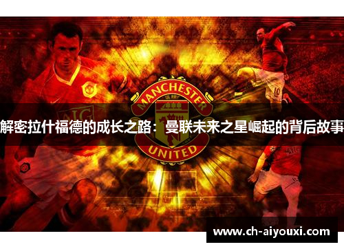 解密拉什福德的成长之路:曼联未来之星崛起的背后故事 解密拉什福德的成长之路:曼联未来之星崛起的背后故事
