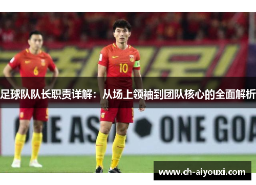 足球队队长职责详解:从场上领袖到团队核心的全面解析 足球队队长职责详解:从场上领袖到团队核心的全面解析