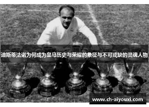 迪斯蒂法诺为何成为皇马历史与荣耀的象征与不可或缺的灵魂人物 迪斯蒂法诺为何成为皇马历史与荣耀的象征与不可或缺的灵魂人物