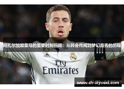 阿扎尔加盟皇马的重要时刻回顾:从转会传闻到梦幻首秀的历程 阿扎尔加盟皇马的重要时刻回顾:从转会传闻到梦幻首秀的历程
