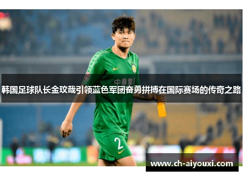 韩国足球队长金玟哉引领蓝色军团奋勇拼搏在国际赛场的传奇之路 韩国足球队长金玟哉引领蓝色军团奋勇拼搏在国际赛场的传奇之路