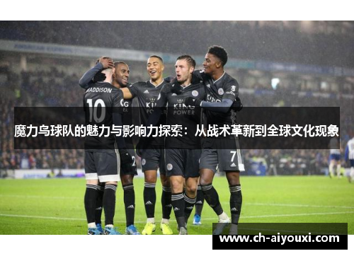 魔力鸟球队的魅力与影响力探索:从战术革新到全球文化现象 魔力鸟球队的魅力与影响力探索:从战术革新到全球文化现象
