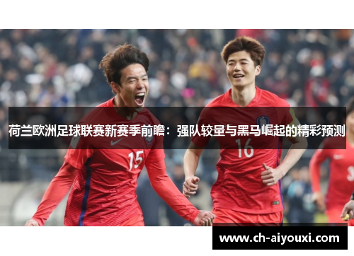 荷兰欧洲足球联赛新赛季前瞻:强队较量与黑马崛起的精彩预测 荷兰欧洲足球联赛新赛季前瞻:强队较量与黑马崛起的精彩预测