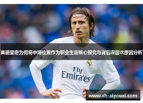 莫德里奇为何将中场位置作为职业生涯核心探究与背后深层次原因分析 莫德里奇为何将中场位置作为职业生涯核心探究与背后深层次原因分析