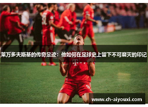 莱万多夫斯基的传奇足迹:他如何在足球史上留下不可磨灭的印记 莱万多夫斯基的传奇足迹:他如何在足球史上留下不可磨灭的印记
