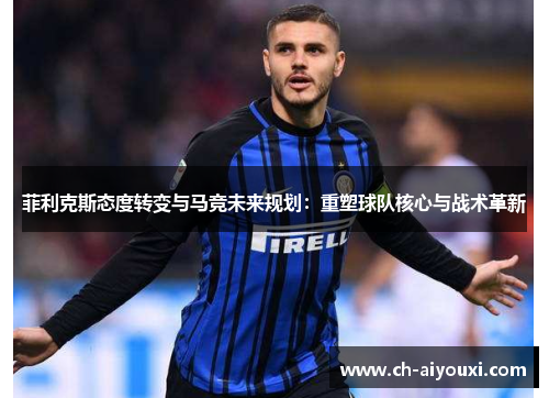 菲利克斯态度转变与马竞未来规划:重塑球队核心与战术革新 菲利克斯态度转变与马竞未来规划:重塑球队核心与战术革新