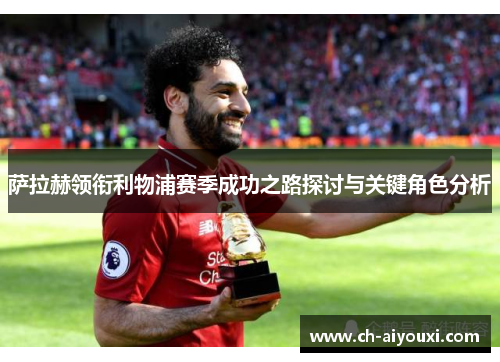 萨拉赫领衔利物浦赛季成功之路探讨与关键角色分析 萨拉赫领衔利物浦赛季成功之路探讨与关键角色分析