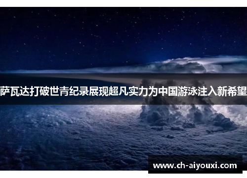 萨瓦达打破世青纪录展现超凡实力为中国游泳注入新希望 萨瓦达打破世青纪录展现超凡实力为中国游泳注入新希望