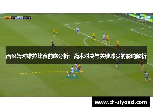 西汉姆对维拉比赛前瞻分析：战术对决与关键球员的影响解析