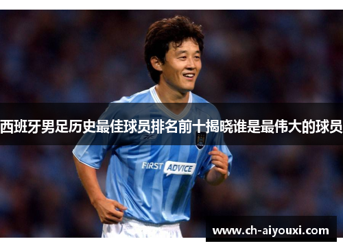 西班牙男足历史最佳球员排名前十揭晓谁是最伟大的球员