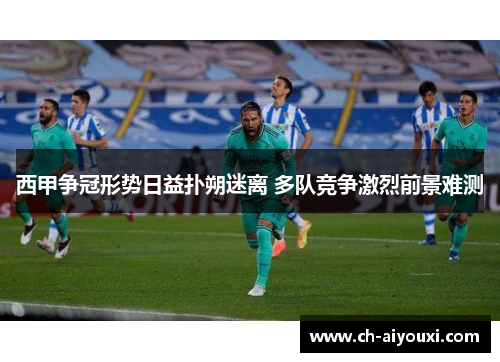 西甲争冠形势日益扑朔迷离 多队竞争激烈前景难测