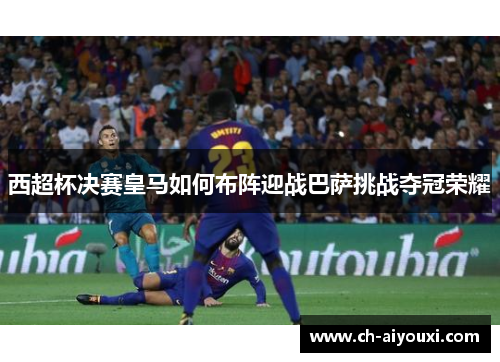 西超杯决赛皇马如何布阵迎战巴萨挑战夺冠荣耀