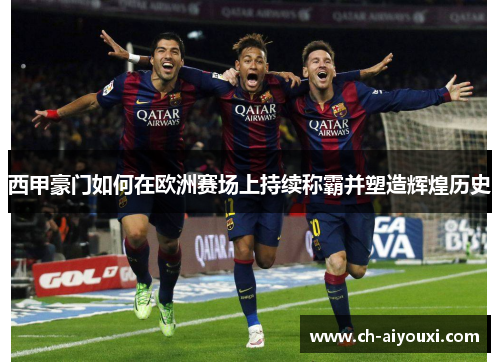 西甲豪门如何在欧洲赛场上持续称霸并塑造辉煌历史 西甲豪门如何在欧洲赛场上持续称霸并塑造辉煌历史