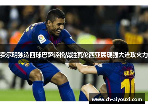 费尔明独造四球巴萨轻松战胜瓦伦西亚展现强大进攻火力