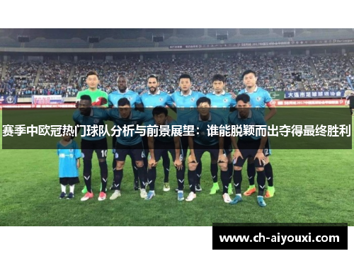 赛季中欧冠热门球队分析与前景展望:谁能脱颖而出夺得最终胜利 赛季中欧冠热门球队分析与前景展望:谁能脱颖而出夺得最终胜利