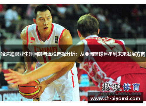 哈达迪职业生涯回顾与退役选择分析：从亚洲篮球巨星到未来发展方向