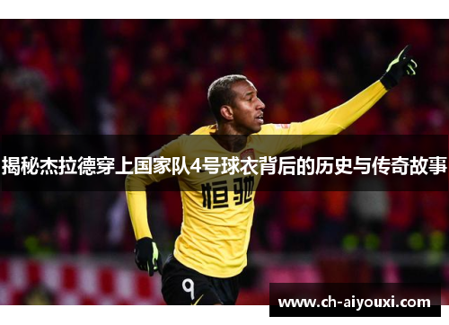 揭秘杰拉德穿上国家队4号球衣背后的历史与传奇故事
