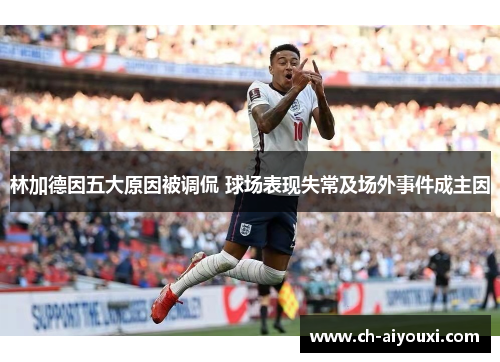 林加德因五大原因被调侃 球场表现失常及场外事件成主因